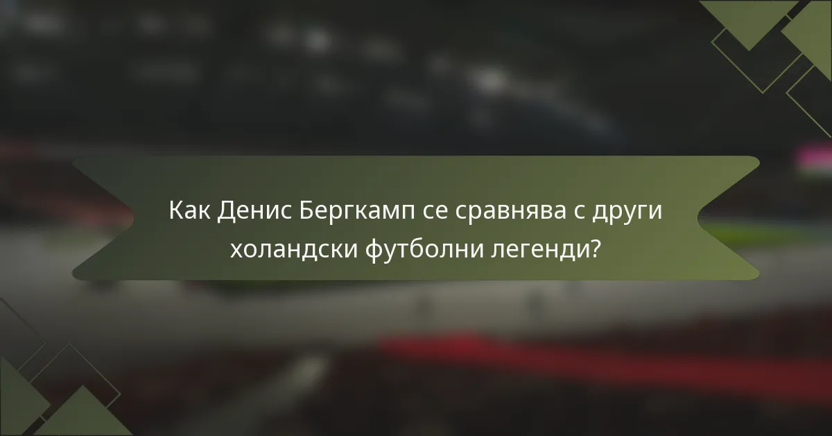 Как Денис Бергкамп се сравнява с други холандски футболни легенди?