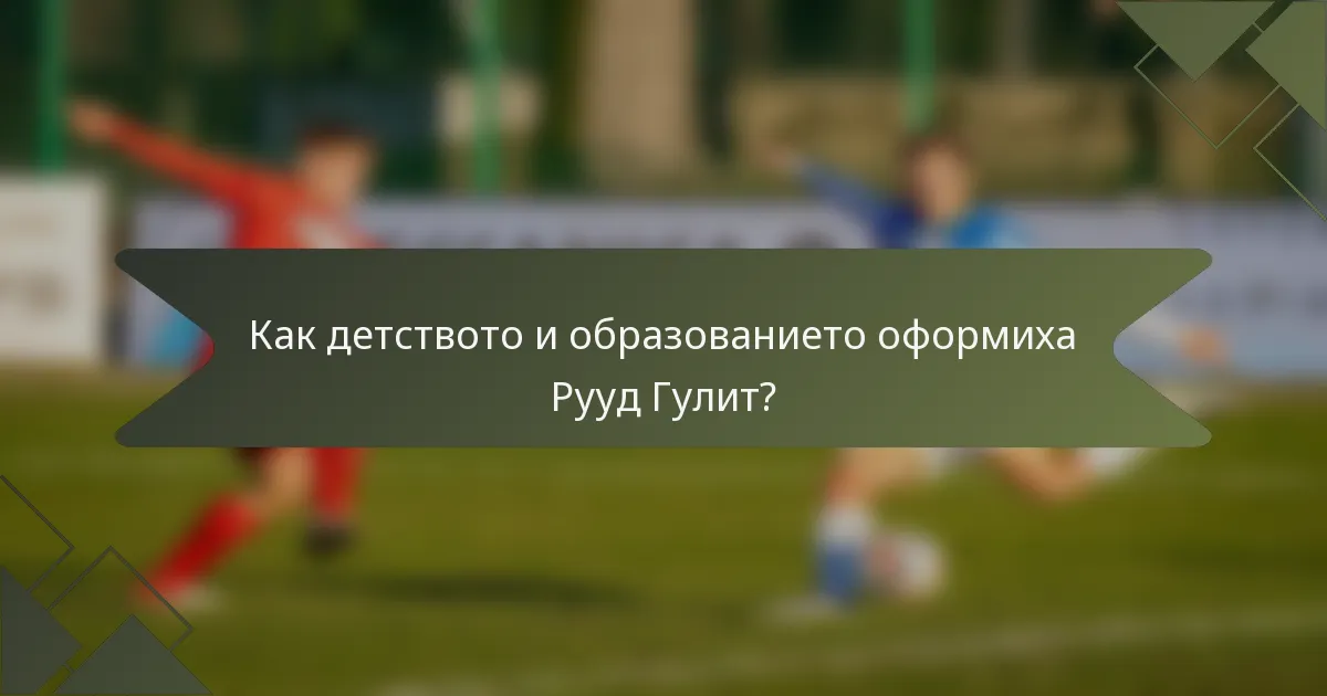 Как детството и образованието оформиха Рууд Гулит?