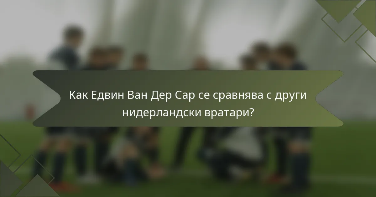 Как Едвин Ван Дер Сар се сравнява с други нидерландски вратари?