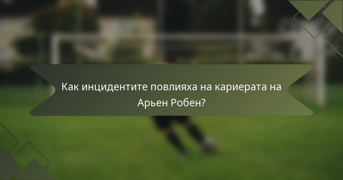 Как инцидентите повлияха на кариерата на Арьен Робен?