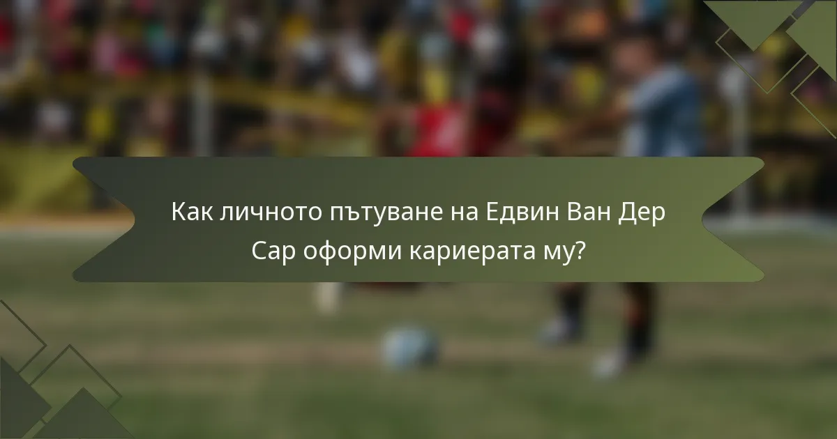 Как личното пътуване на Едвин Ван Дер Сар оформи кариерата му?
