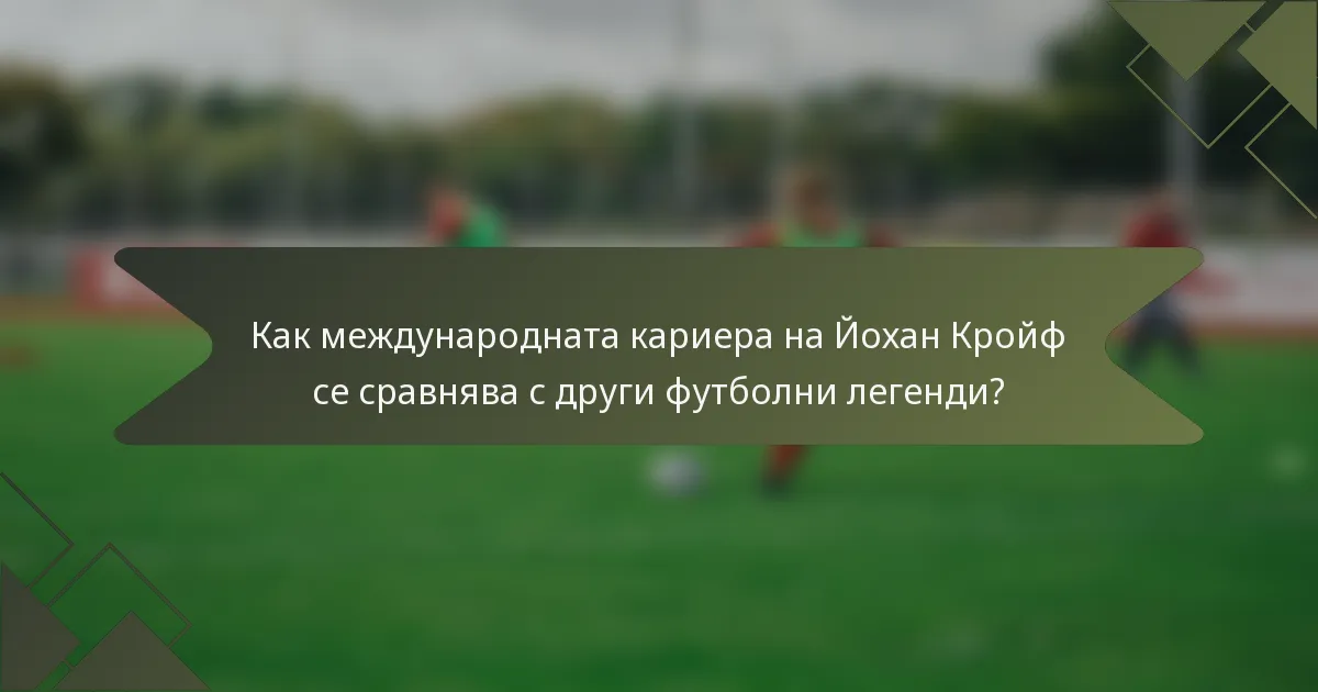 Как международната кариера на Йохан Кройф се сравнява с други футболни легенди?
