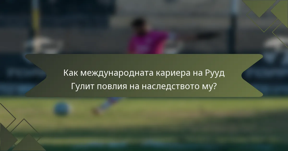 Как международната кариера на Рууд Гулит повлия на наследството му?