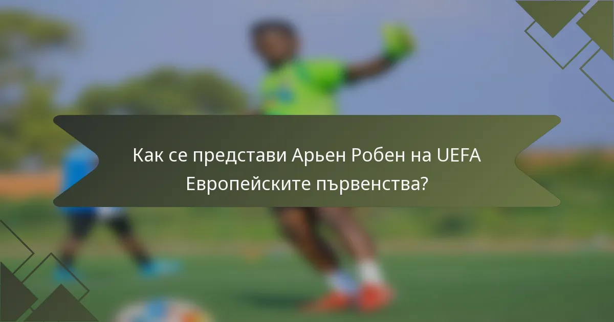 Как се представи Арьен Робен на UEFA Европейските първенства?