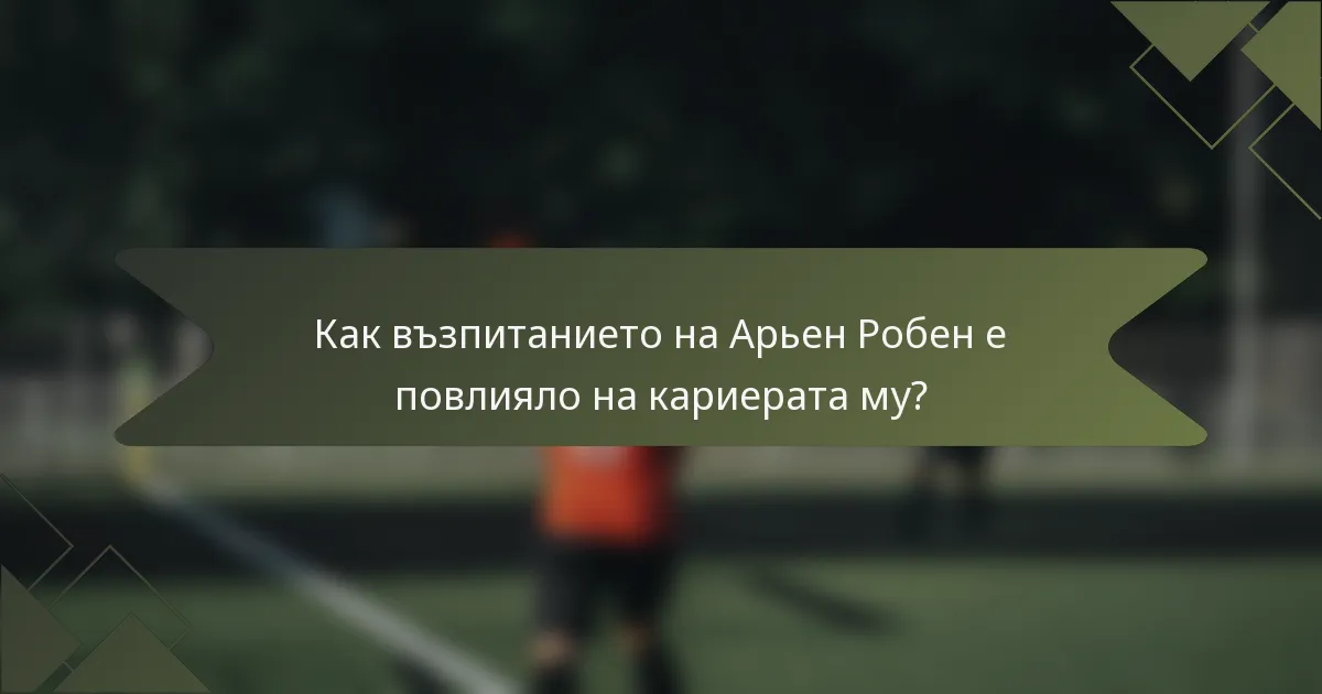 Как възпитанието на Арьен Робен е повлияло на кариерата му?