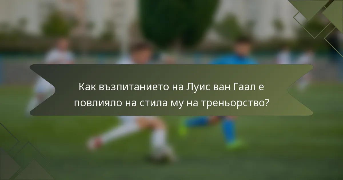 Как възпитанието на Луис ван Гаал е повлияло на стила му на треньорство?