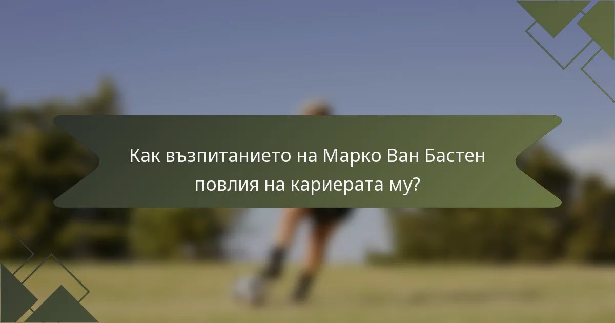 Как възпитанието на Марко Ван Бастен повлия на кариерата му?