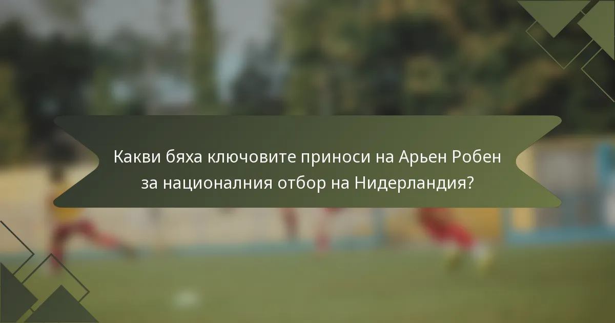 Какви бяха ключовите приноси на Арьен Робен за националния отбор на Нидерландия?