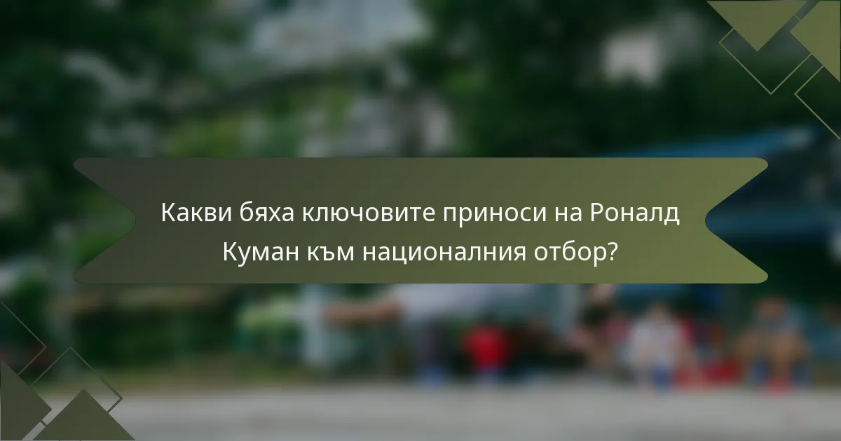 Какви бяха ключовите приноси на Роналд Куман към националния отбор?