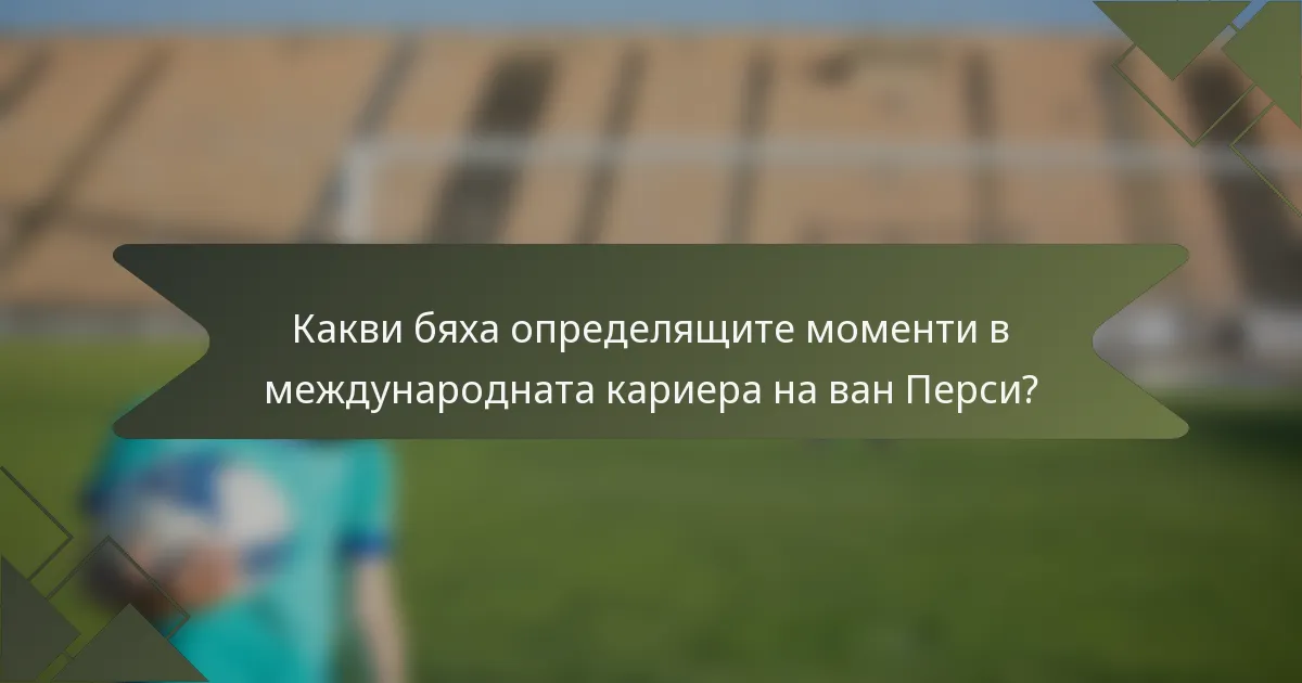 Какви бяха определящите моменти в международната кариера на ван Перси?