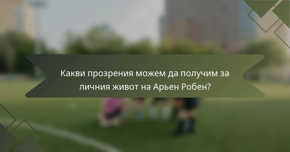 Какви прозрения можем да получим за личния живот на Арьен Робен?