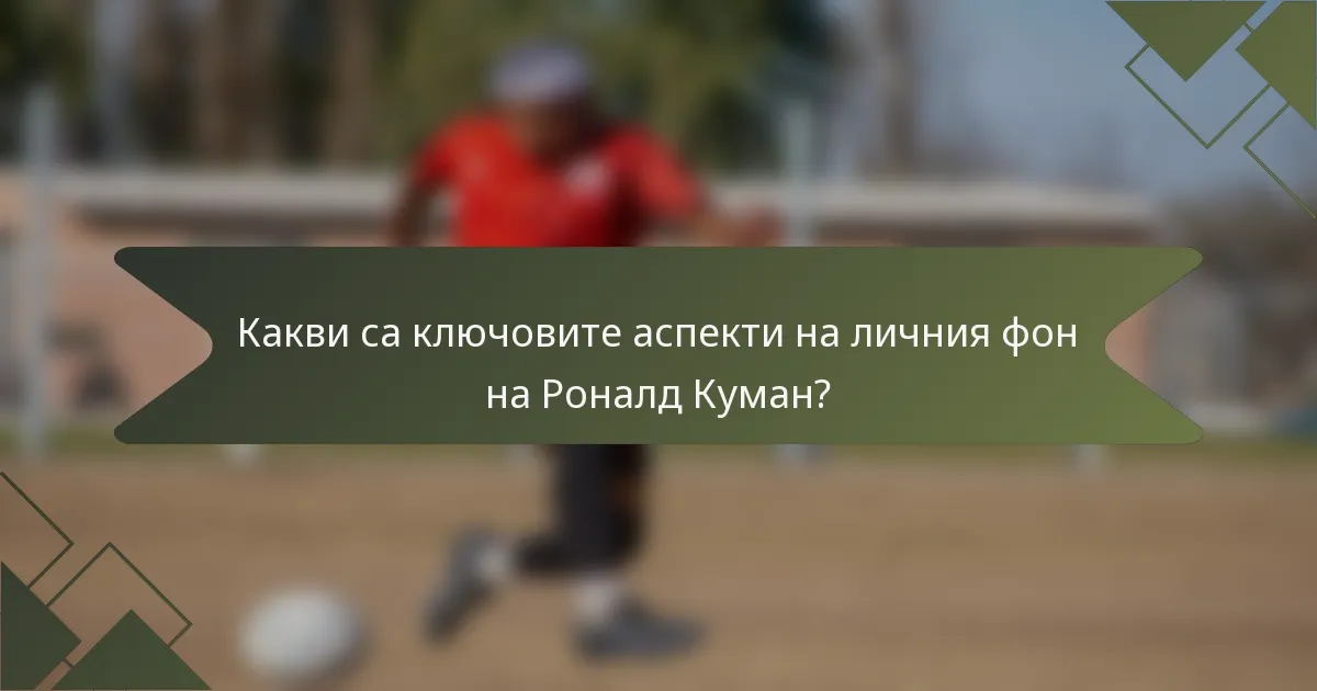 Какви са ключовите аспекти на личния фон на Роналд Куман?