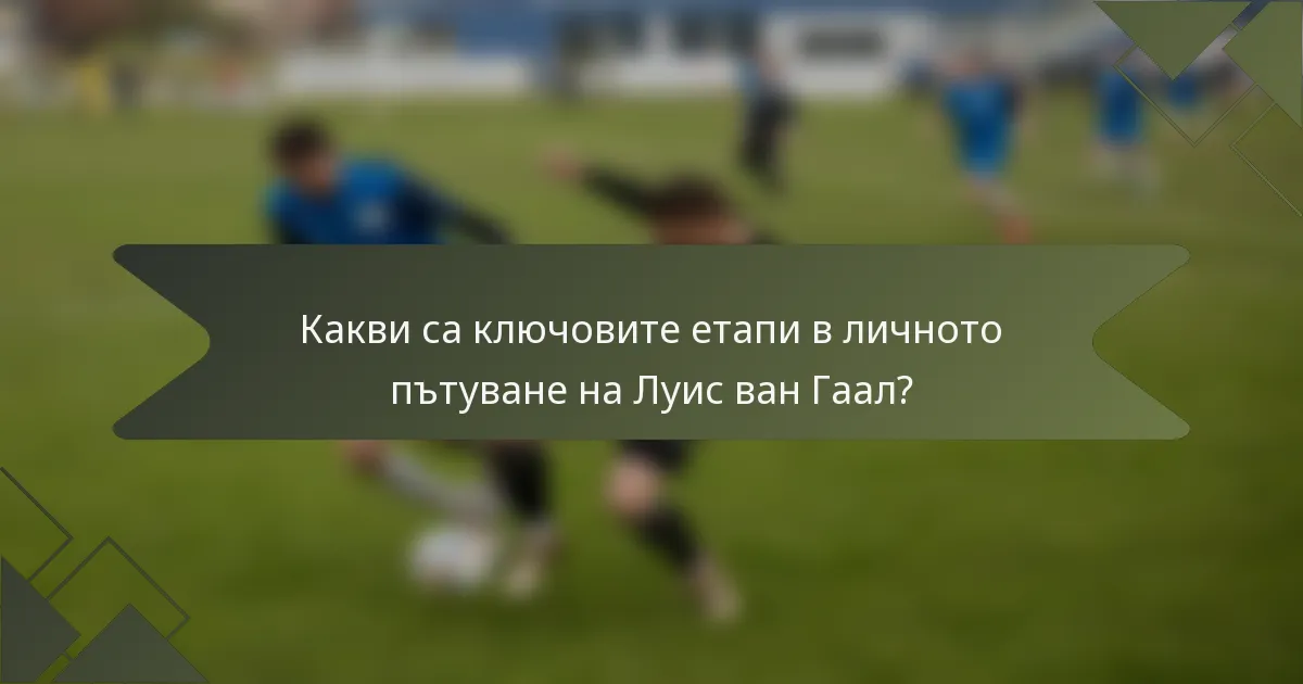 Какви са ключовите етапи в личното пътуване на Луис ван Гаал?