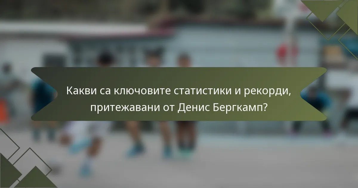 Какви са ключовите статистики и рекорди, притежавани от Денис Бергкамп?