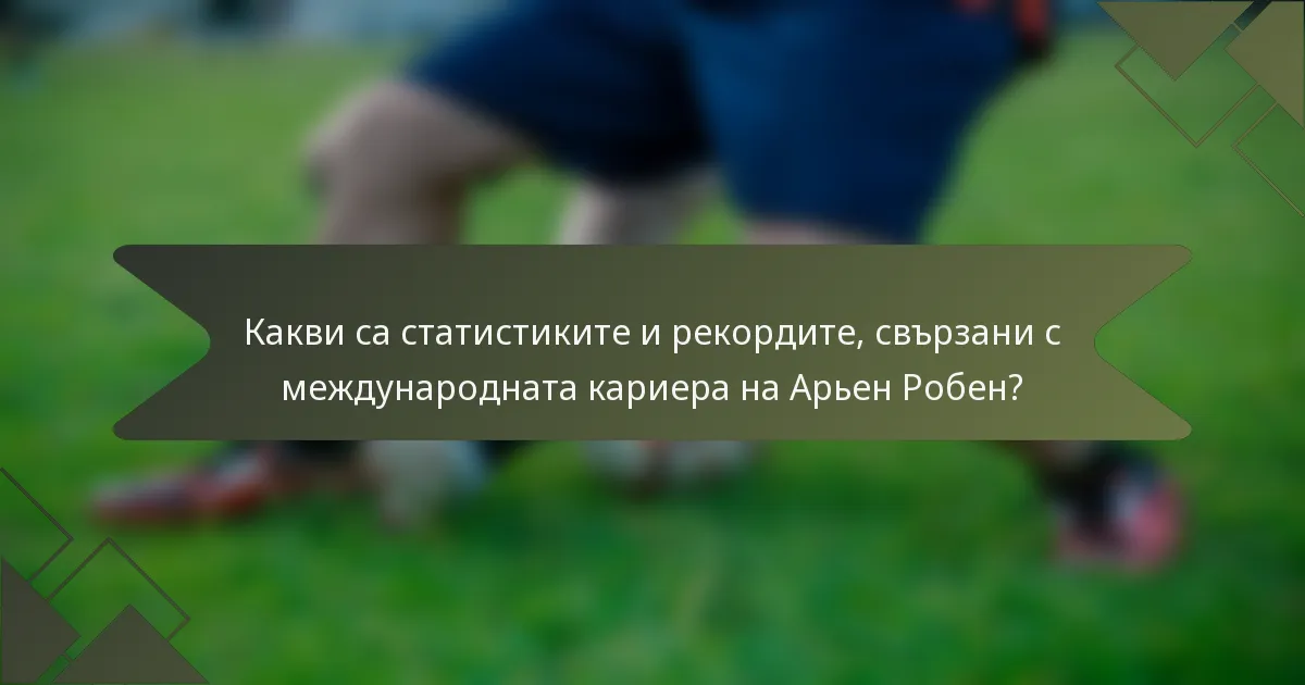 Какви са статистиките и рекордите, свързани с международната кариера на Арьен Робен?