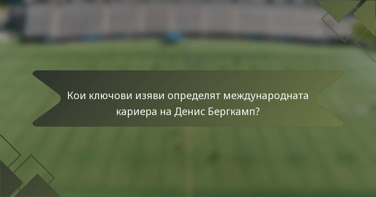 Кои ключови изяви определят международната кариера на Денис Бергкамп?