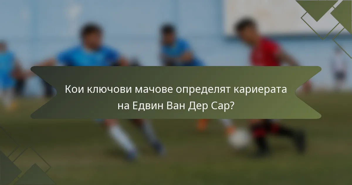 Кои ключови мачове определят кариерата на Едвин Ван Дер Сар?