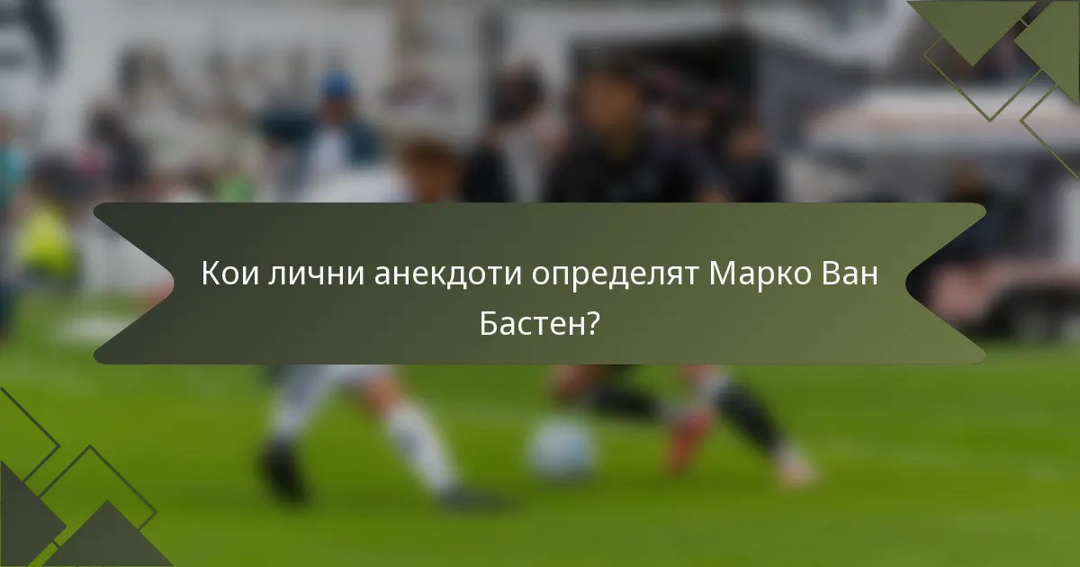 Кои лични анекдоти определят Марко Ван Бастен?