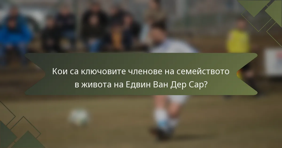 Кои са ключовите членове на семейството в живота на Едвин Ван Дер Сар?