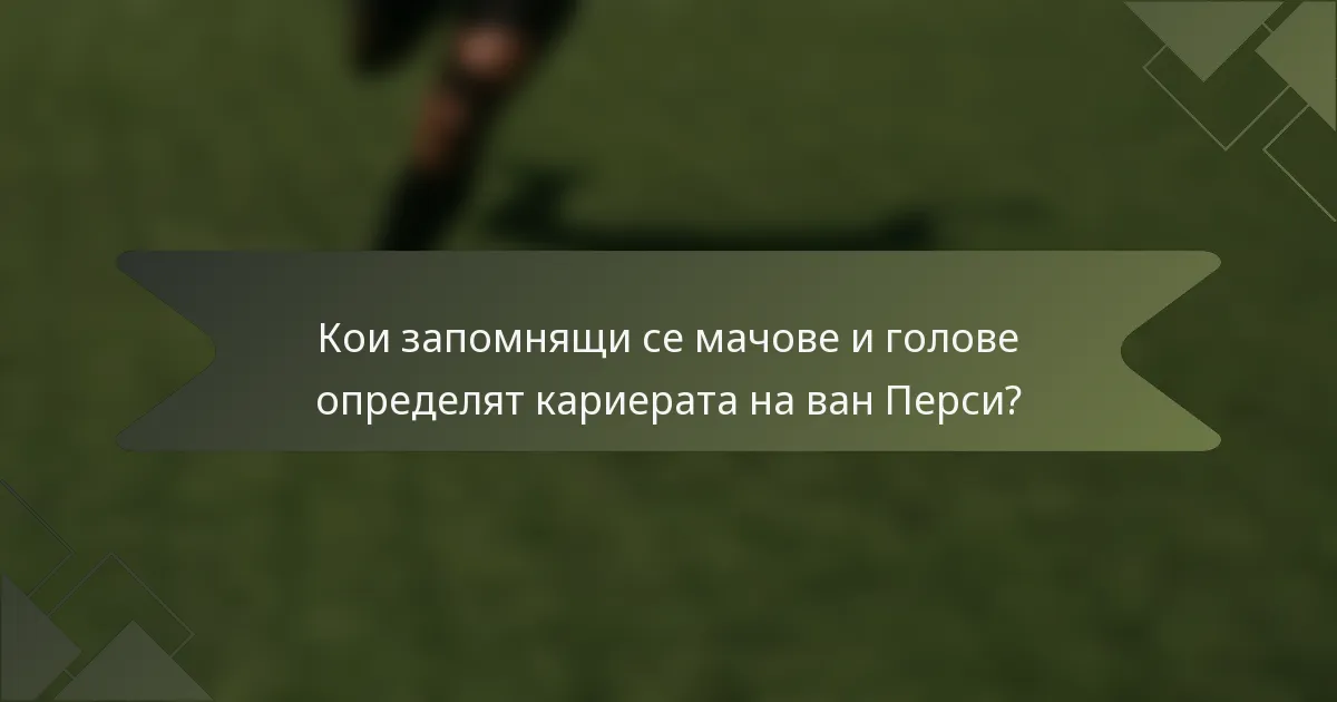 Кои запомнящи се мачове и голове определят кариерата на ван Перси?