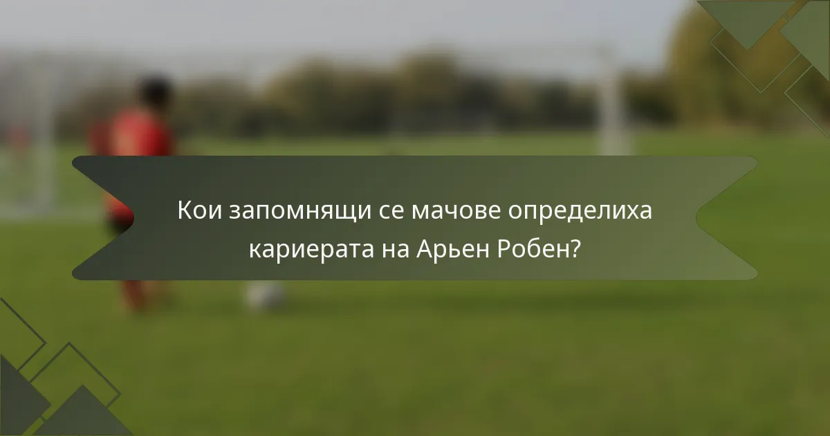 Кои запомнящи се мачове определиха кариерата на Арьен Робен?