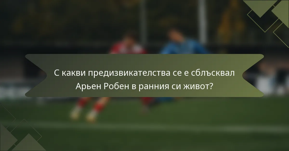 С какви предизвикателства се е сблъсквал Арьен Робен в ранния си живот?